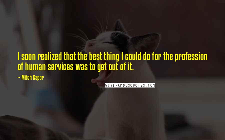 Mitch Kapor Quotes: I soon realized that the best thing I could do for the profession of human services was to get out of it.