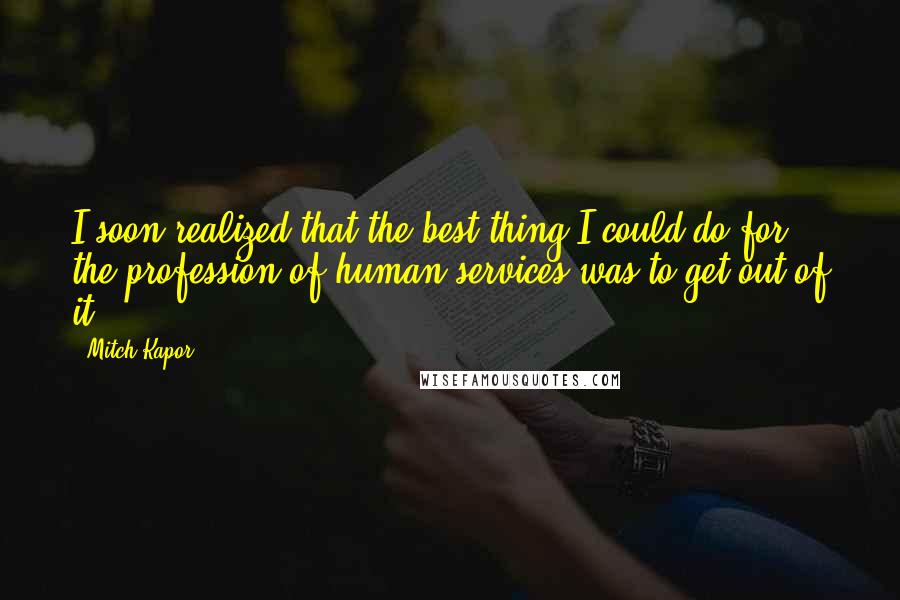 Mitch Kapor Quotes: I soon realized that the best thing I could do for the profession of human services was to get out of it.