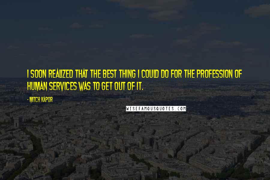 Mitch Kapor Quotes: I soon realized that the best thing I could do for the profession of human services was to get out of it.