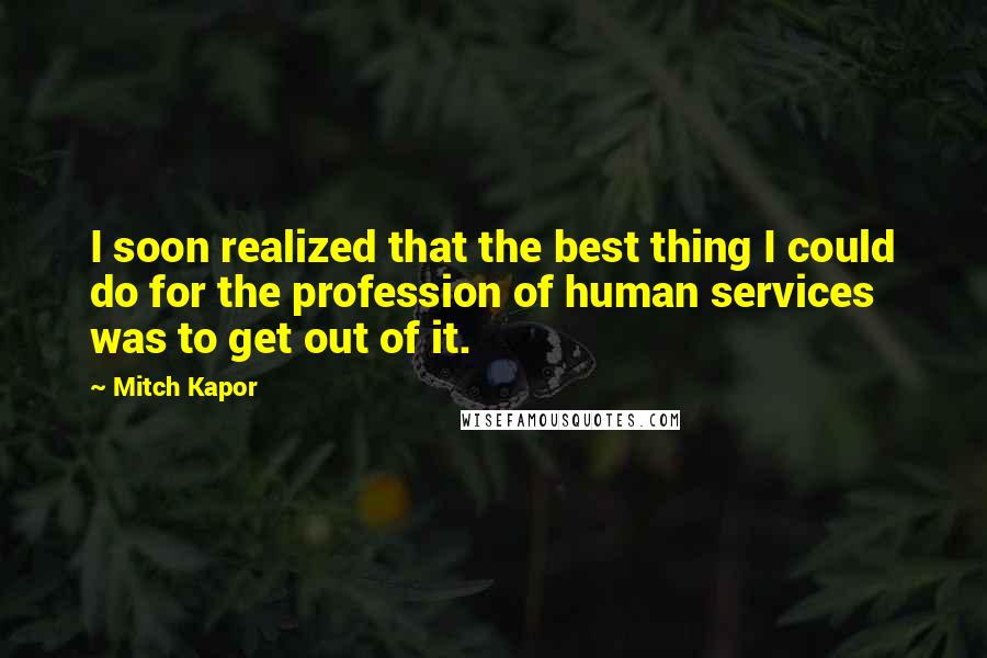 Mitch Kapor Quotes: I soon realized that the best thing I could do for the profession of human services was to get out of it.