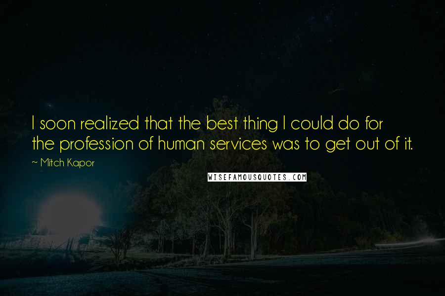 Mitch Kapor Quotes: I soon realized that the best thing I could do for the profession of human services was to get out of it.