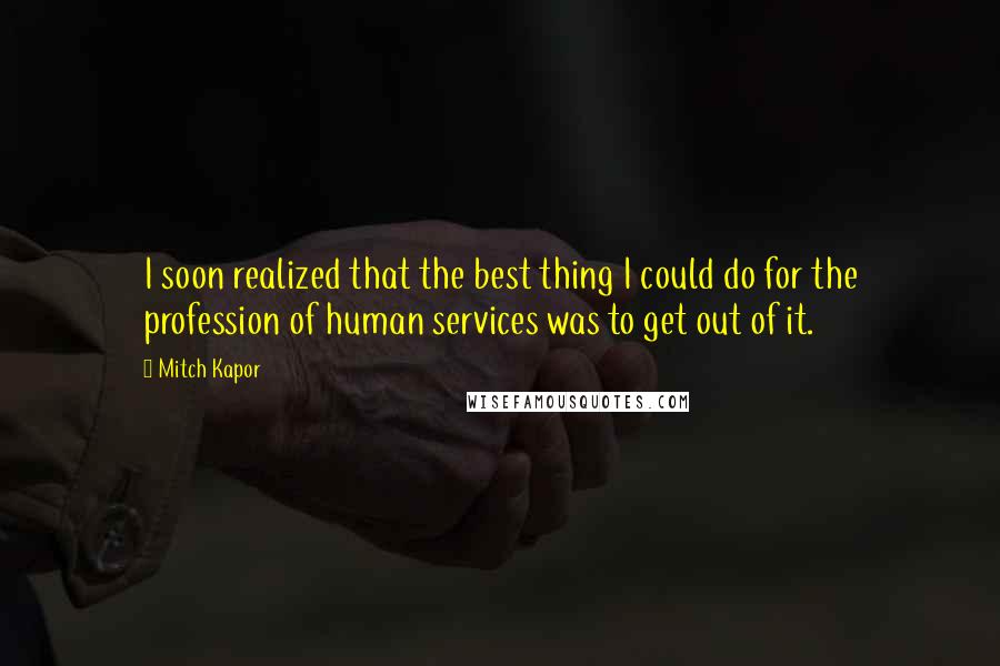 Mitch Kapor Quotes: I soon realized that the best thing I could do for the profession of human services was to get out of it.