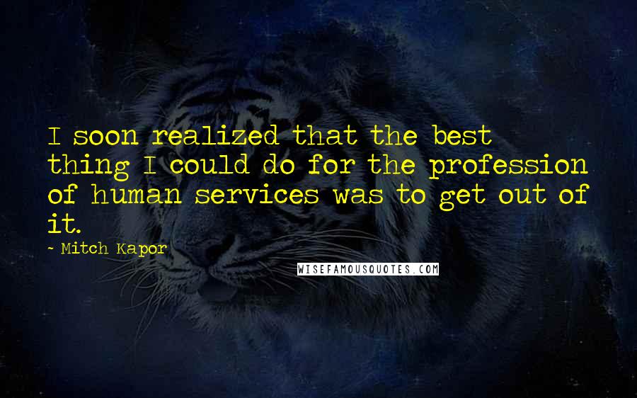 Mitch Kapor Quotes: I soon realized that the best thing I could do for the profession of human services was to get out of it.