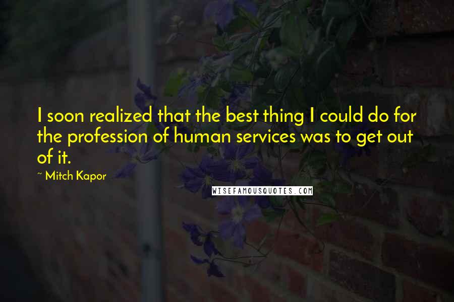 Mitch Kapor Quotes: I soon realized that the best thing I could do for the profession of human services was to get out of it.