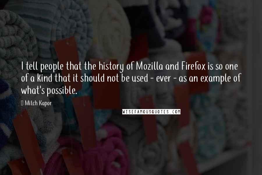 Mitch Kapor Quotes: I tell people that the history of Mozilla and Firefox is so one of a kind that it should not be used - ever - as an example of what's possible.