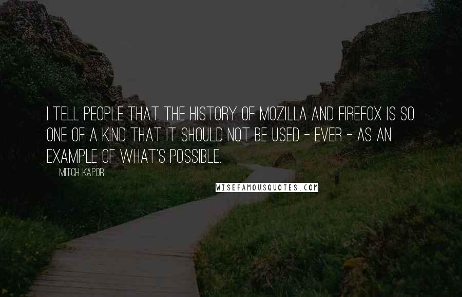 Mitch Kapor Quotes: I tell people that the history of Mozilla and Firefox is so one of a kind that it should not be used - ever - as an example of what's possible.