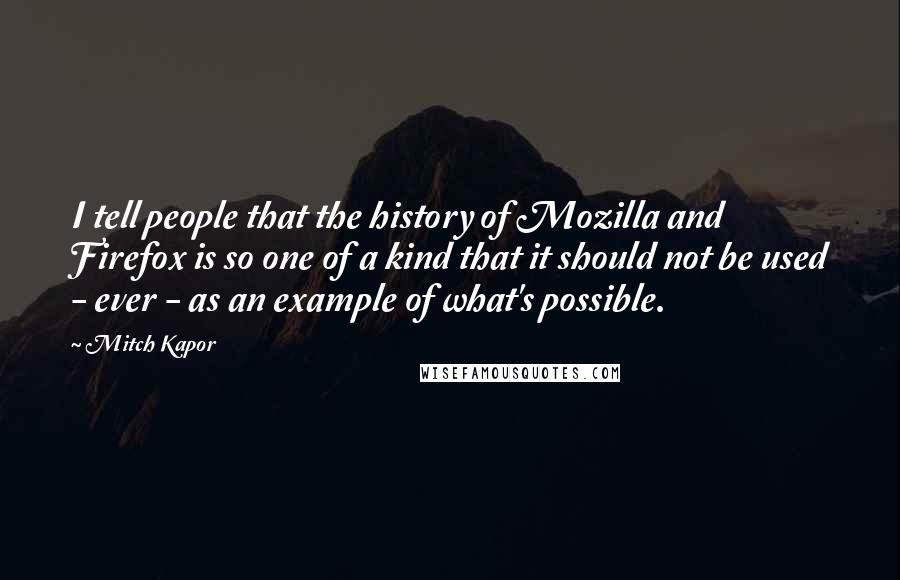 Mitch Kapor Quotes: I tell people that the history of Mozilla and Firefox is so one of a kind that it should not be used - ever - as an example of what's possible.