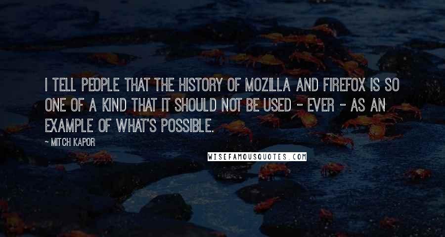 Mitch Kapor Quotes: I tell people that the history of Mozilla and Firefox is so one of a kind that it should not be used - ever - as an example of what's possible.