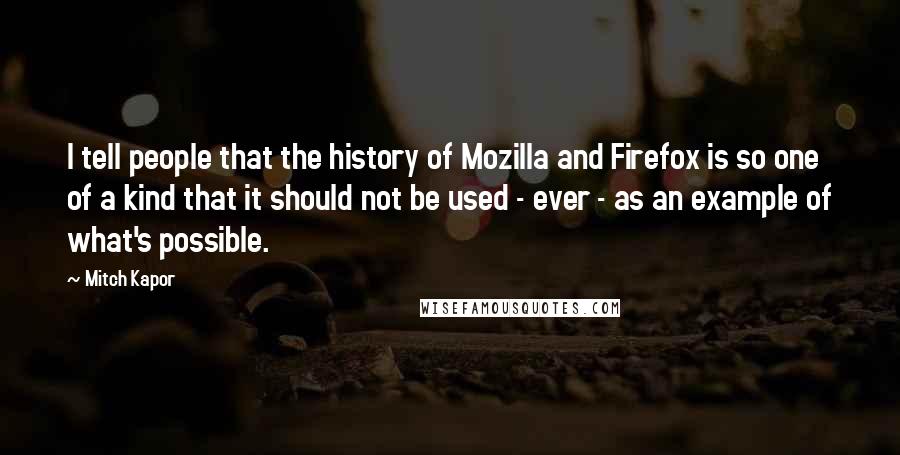 Mitch Kapor Quotes: I tell people that the history of Mozilla and Firefox is so one of a kind that it should not be used - ever - as an example of what's possible.