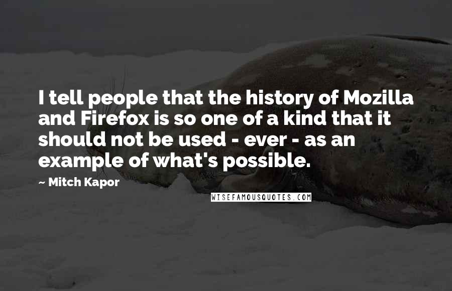 Mitch Kapor Quotes: I tell people that the history of Mozilla and Firefox is so one of a kind that it should not be used - ever - as an example of what's possible.