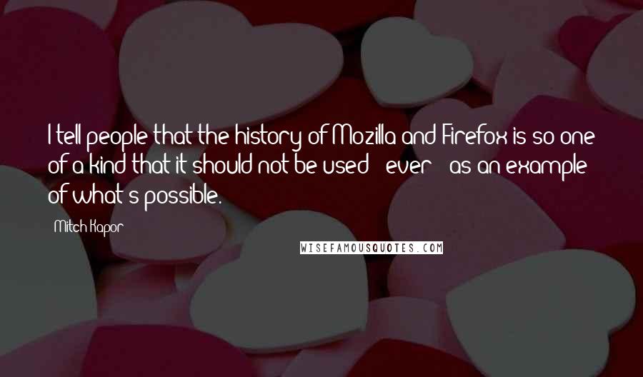 Mitch Kapor Quotes: I tell people that the history of Mozilla and Firefox is so one of a kind that it should not be used - ever - as an example of what's possible.