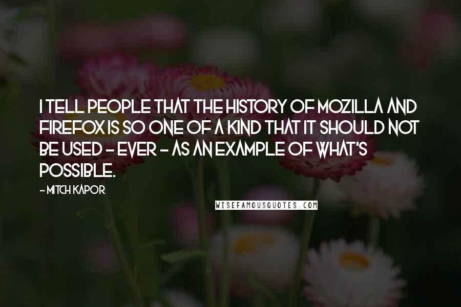 Mitch Kapor Quotes: I tell people that the history of Mozilla and Firefox is so one of a kind that it should not be used - ever - as an example of what's possible.