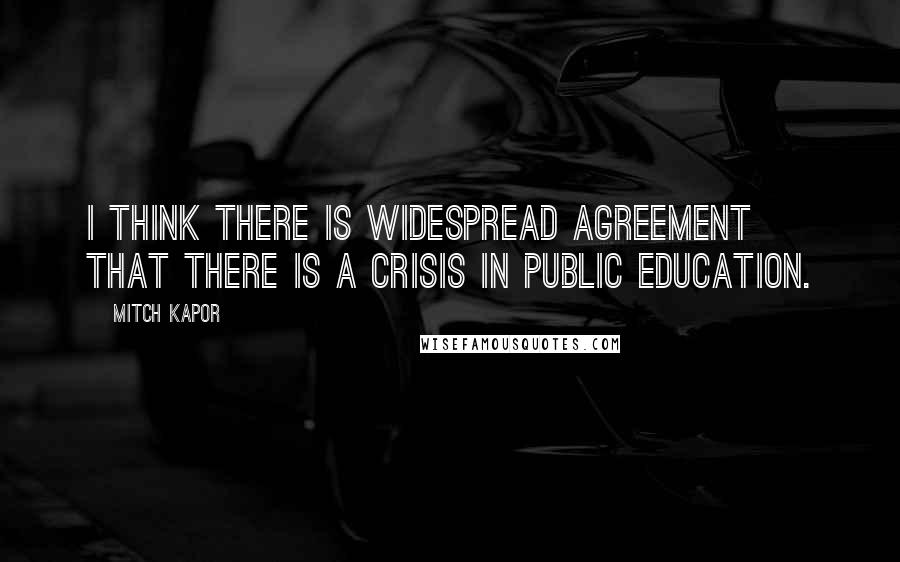 Mitch Kapor Quotes: I think there is widespread agreement that there is a crisis in public education.