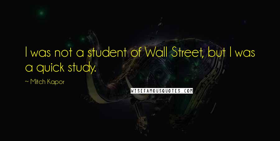 Mitch Kapor Quotes: I was not a student of Wall Street, but I was a quick study.
