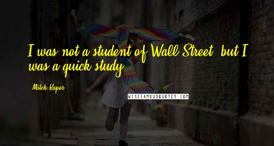 Mitch Kapor Quotes: I was not a student of Wall Street, but I was a quick study.