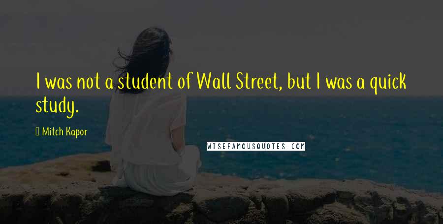 Mitch Kapor Quotes: I was not a student of Wall Street, but I was a quick study.
