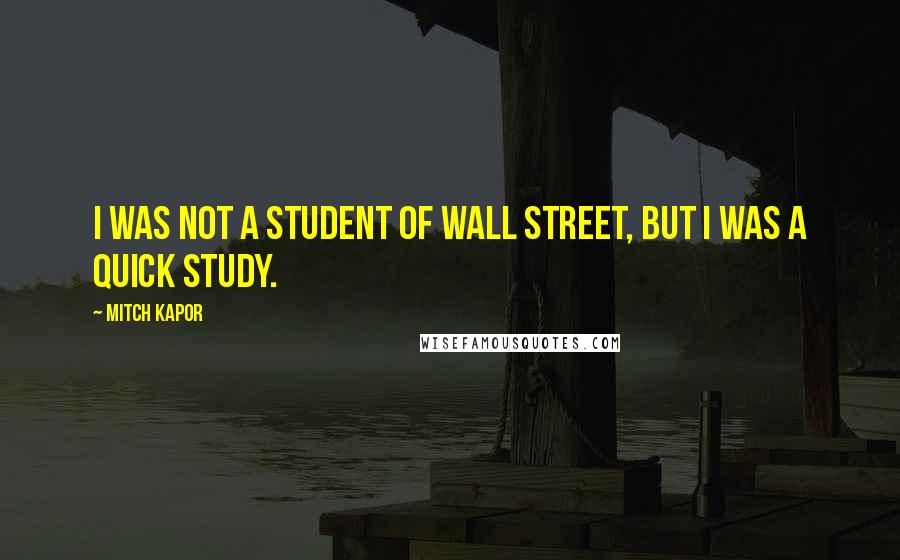 Mitch Kapor Quotes: I was not a student of Wall Street, but I was a quick study.