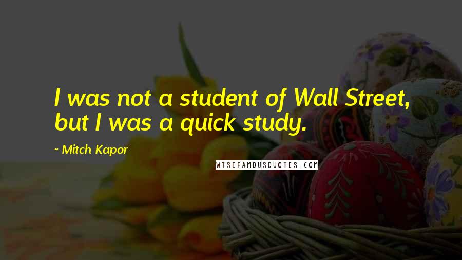 Mitch Kapor Quotes: I was not a student of Wall Street, but I was a quick study.
