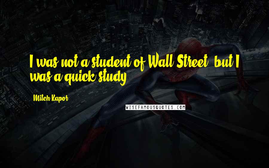 Mitch Kapor Quotes: I was not a student of Wall Street, but I was a quick study.