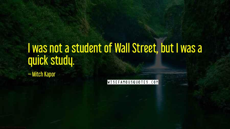 Mitch Kapor Quotes: I was not a student of Wall Street, but I was a quick study.