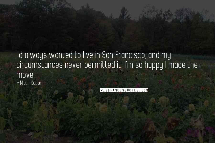 Mitch Kapor Quotes: I'd always wanted to live in San Francisco, and my circumstances never permitted it. I'm so happy I made the move.