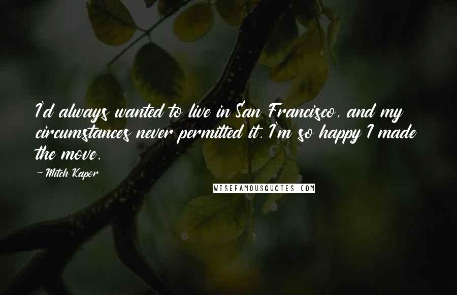 Mitch Kapor Quotes: I'd always wanted to live in San Francisco, and my circumstances never permitted it. I'm so happy I made the move.