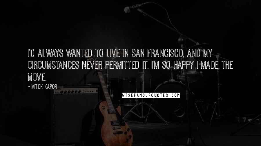 Mitch Kapor Quotes: I'd always wanted to live in San Francisco, and my circumstances never permitted it. I'm so happy I made the move.