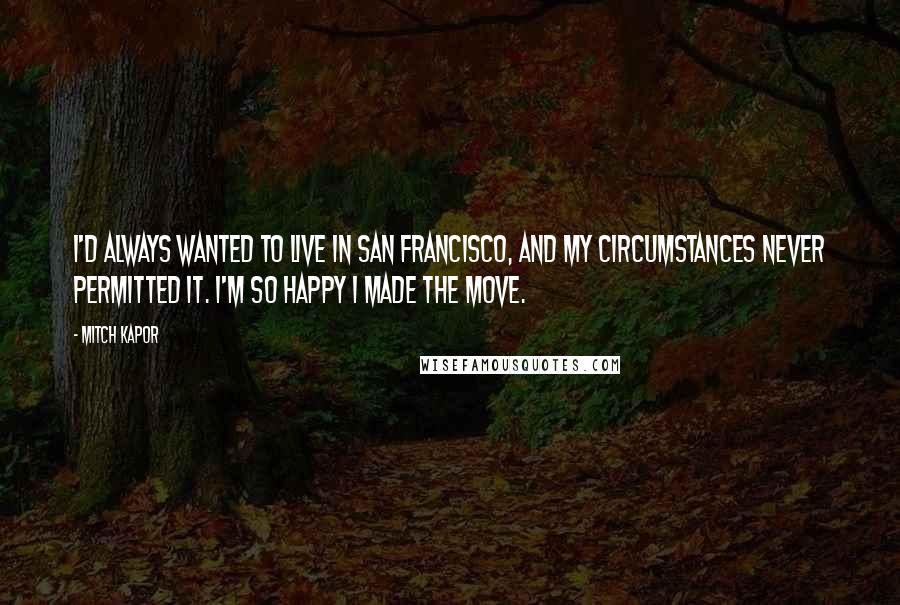 Mitch Kapor Quotes: I'd always wanted to live in San Francisco, and my circumstances never permitted it. I'm so happy I made the move.