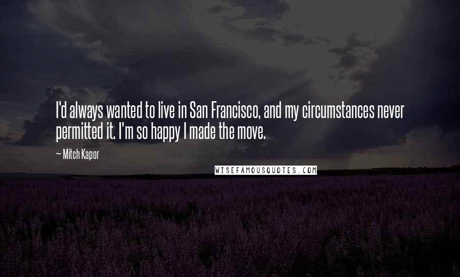 Mitch Kapor Quotes: I'd always wanted to live in San Francisco, and my circumstances never permitted it. I'm so happy I made the move.