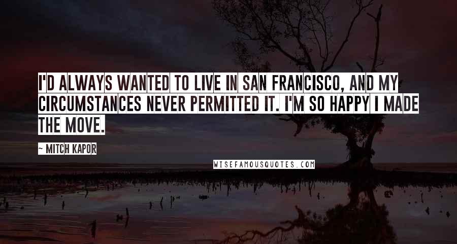 Mitch Kapor Quotes: I'd always wanted to live in San Francisco, and my circumstances never permitted it. I'm so happy I made the move.