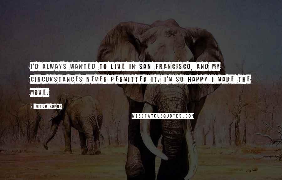 Mitch Kapor Quotes: I'd always wanted to live in San Francisco, and my circumstances never permitted it. I'm so happy I made the move.