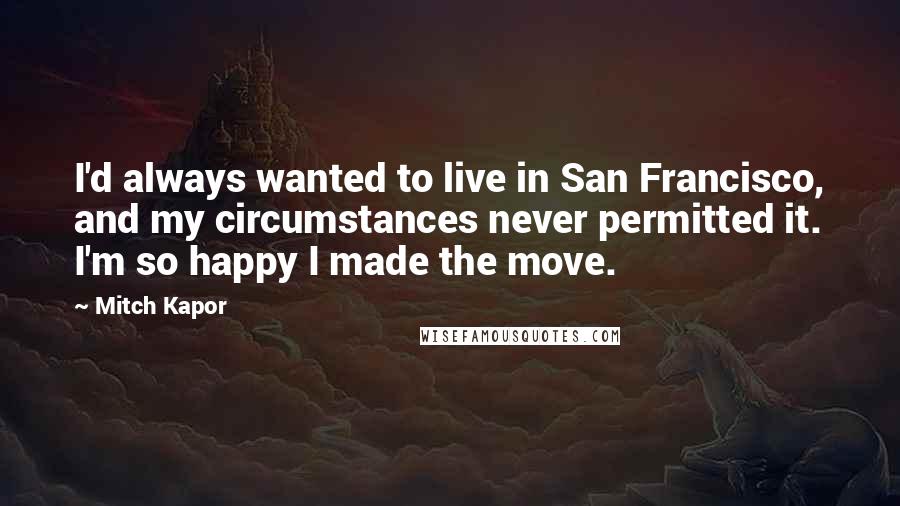 Mitch Kapor Quotes: I'd always wanted to live in San Francisco, and my circumstances never permitted it. I'm so happy I made the move.