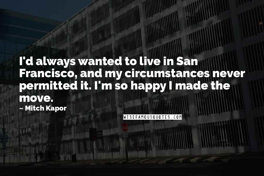 Mitch Kapor Quotes: I'd always wanted to live in San Francisco, and my circumstances never permitted it. I'm so happy I made the move.