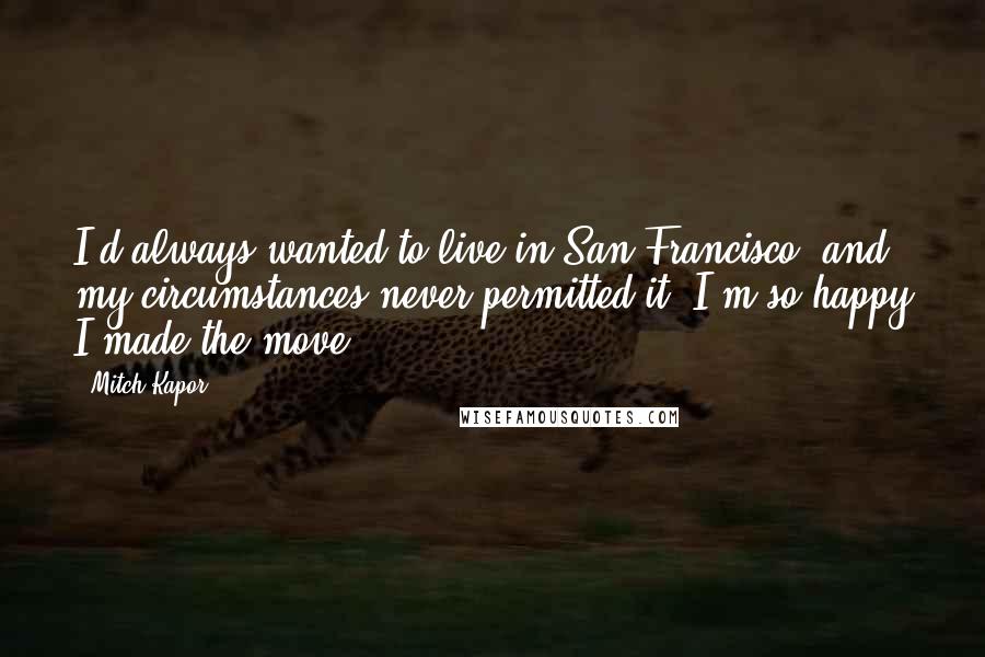 Mitch Kapor Quotes: I'd always wanted to live in San Francisco, and my circumstances never permitted it. I'm so happy I made the move.