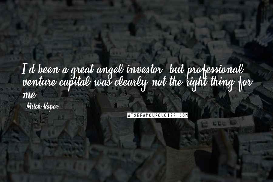 Mitch Kapor Quotes: I'd been a great angel investor, but professional venture capital was clearly not the right thing for me.