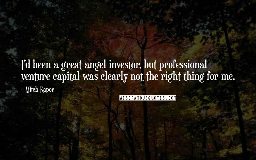 Mitch Kapor Quotes: I'd been a great angel investor, but professional venture capital was clearly not the right thing for me.