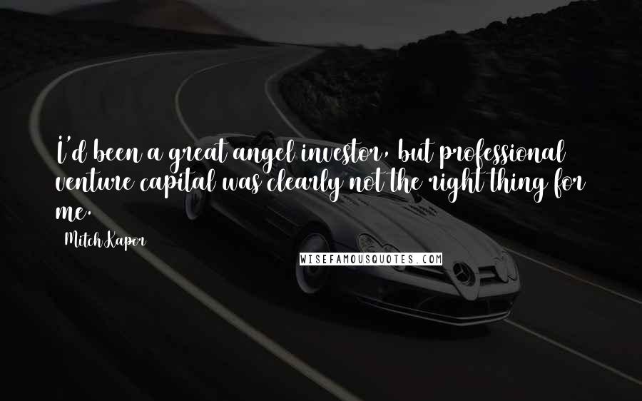 Mitch Kapor Quotes: I'd been a great angel investor, but professional venture capital was clearly not the right thing for me.