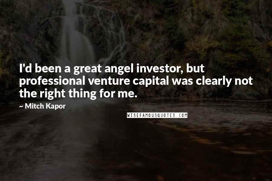 Mitch Kapor Quotes: I'd been a great angel investor, but professional venture capital was clearly not the right thing for me.