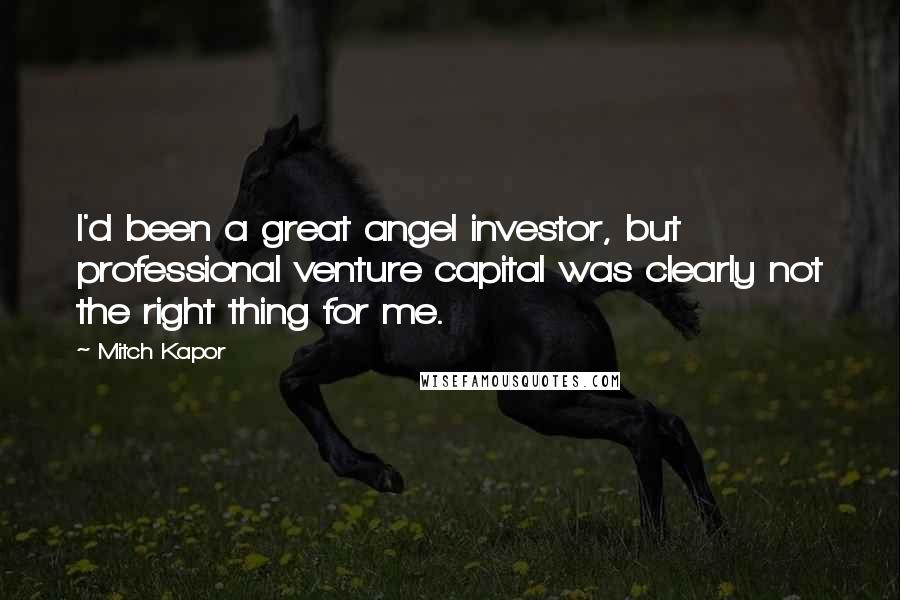 Mitch Kapor Quotes: I'd been a great angel investor, but professional venture capital was clearly not the right thing for me.