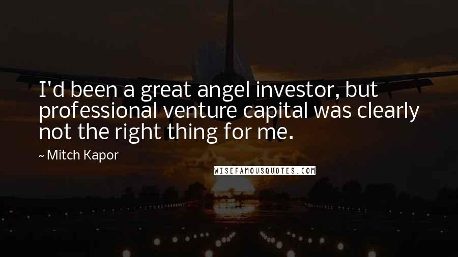 Mitch Kapor Quotes: I'd been a great angel investor, but professional venture capital was clearly not the right thing for me.