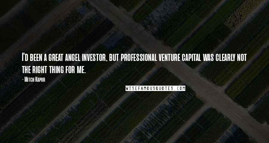 Mitch Kapor Quotes: I'd been a great angel investor, but professional venture capital was clearly not the right thing for me.