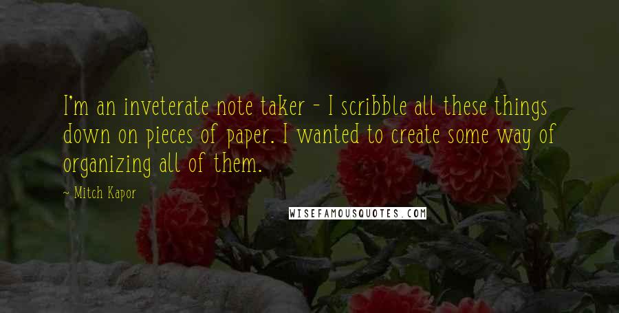 Mitch Kapor Quotes: I'm an inveterate note taker - I scribble all these things down on pieces of paper. I wanted to create some way of organizing all of them.