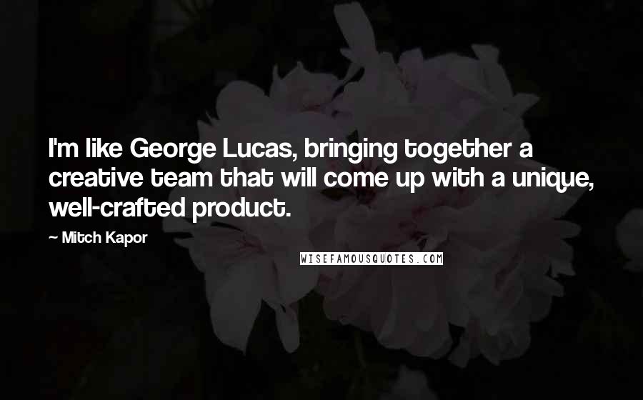 Mitch Kapor Quotes: I'm like George Lucas, bringing together a creative team that will come up with a unique, well-crafted product.