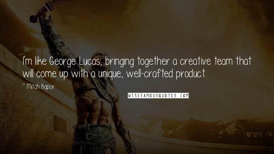 Mitch Kapor Quotes: I'm like George Lucas, bringing together a creative team that will come up with a unique, well-crafted product.