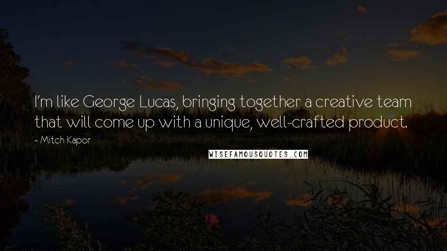 Mitch Kapor Quotes: I'm like George Lucas, bringing together a creative team that will come up with a unique, well-crafted product.