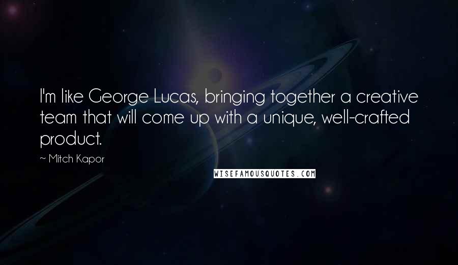 Mitch Kapor Quotes: I'm like George Lucas, bringing together a creative team that will come up with a unique, well-crafted product.