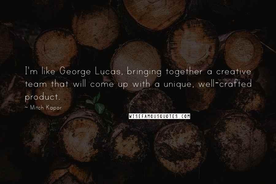 Mitch Kapor Quotes: I'm like George Lucas, bringing together a creative team that will come up with a unique, well-crafted product.