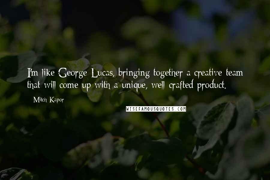 Mitch Kapor Quotes: I'm like George Lucas, bringing together a creative team that will come up with a unique, well-crafted product.