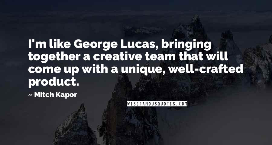 Mitch Kapor Quotes: I'm like George Lucas, bringing together a creative team that will come up with a unique, well-crafted product.
