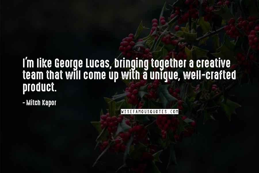 Mitch Kapor Quotes: I'm like George Lucas, bringing together a creative team that will come up with a unique, well-crafted product.